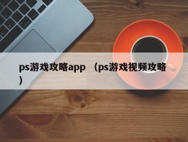 ps游戏攻略app （ps游戏视频攻略 ）