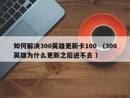 如何解决300英雄更新卡100 （300英雄为什么更新之后进不去 ）