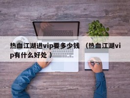 热血江湖进vip要多少钱 （热血江湖vip有什么好处 ）