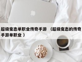 超级变态单职业传奇手游 （超级变态的传奇手游单职业 ）