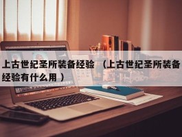 上古世纪圣所装备经验 （上古世纪圣所装备经验有什么用 ）
