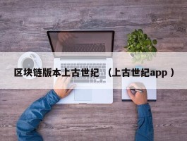 区块链版本上古世纪 （上古世纪app ）