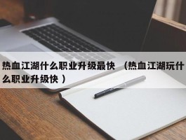 热血江湖什么职业升级最快 （热血江湖玩什么职业升级快 ）