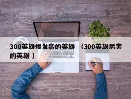 300英雄爆发高的英雄 （300英雄厉害的英雄 ）