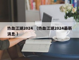 热血江湖2024 （热血江湖2024最新消息 ）