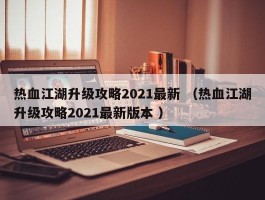 热血江湖升级攻略2021最新 （热血江湖升级攻略2021最新版本 ）