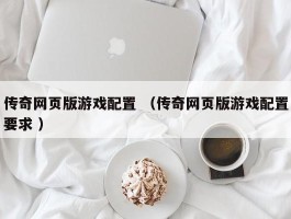 传奇网页版游戏配置 （传奇网页版游戏配置要求 ）