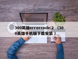 300英雄errorcode:2 （300英雄手机版下载安装 ）