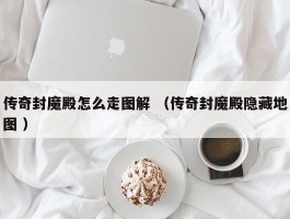 传奇封魔殿怎么走图解 （传奇封魔殿隐藏地图 ）