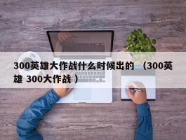 300英雄大作战什么时候出的 （300英雄 300大作战 ）