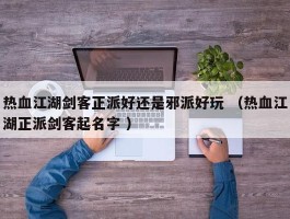热血江湖剑客正派好还是邪派好玩 （热血江湖正派剑客起名字 ）