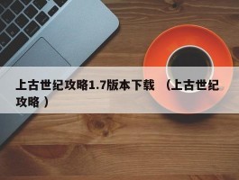 上古世纪攻略1.7版本下载 （上古世纪 攻略 ）