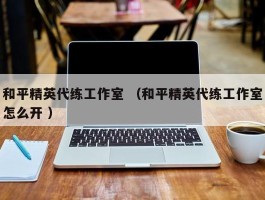 和平精英代练工作室 （和平精英代练工作室怎么开 ）