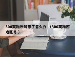 300英雄账号忘了怎么办 （300英雄游戏账号 ）
