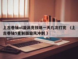 上古卷轴ol漩涡竞技场一天几次打完 （上古卷轴5重制版旋风冲刺 ）