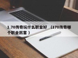 1.70传奇玩什么职业好 （170传奇哪个职业厉害 ）