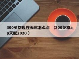 300英雄现在天赋怎么点 （300英雄ap天赋2020 ）