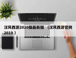 汉风西游2020版最新版 （汉风西游官网2019 ）
