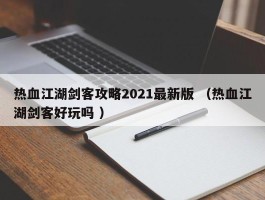 热血江湖剑客攻略2021最新版 （热血江湖剑客好玩吗 ）