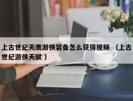 上古世纪天鹰游侠装备怎么获得视频 （上古世纪游侠天赋 ）