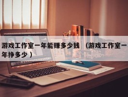游戏工作室一年能赚多少钱 （游戏工作室一年挣多少 ）