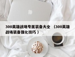 300英雄战场专属装备大全 （300英雄战场装备强化技巧 ）