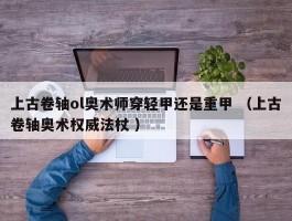 上古卷轴ol奥术师穿轻甲还是重甲 （上古卷轴奥术权威法杖 ）