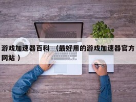 游戏加速器百科 （最好用的游戏加速器官方网站 ）
