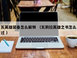 瓦英雄装备怎么解锁 （瓦莉拉英雄之书怎么过 ）
