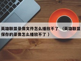 英雄联盟录像文件怎么播放不了 （英雄联盟保存的录像怎么播放不了 ）