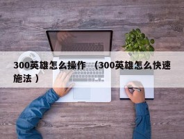 300英雄怎么操作 （300英雄怎么快速施法 ）