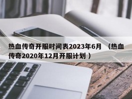 热血传奇开服时间表2023年6月 （热血传奇2020年12月开服计划 ）