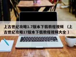上古世纪攻略1.7版本下载教程视频 （上古世纪攻略17版本下载教程视频大全 ）
