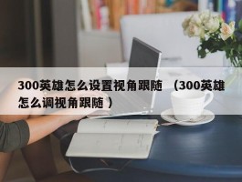 300英雄怎么设置视角跟随 （300英雄怎么调视角跟随 ）