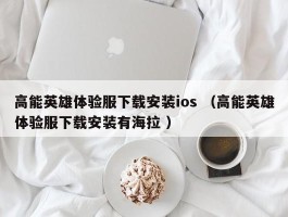 高能英雄体验服下载安装ios （高能英雄体验服下载安装有海拉 ）