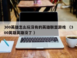 300英雄怎么玩没有的英雄联盟游戏 （300英雄英雄没了 ）