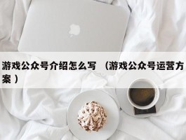 游戏公众号介绍怎么写 （游戏公众号运营方案 ）
