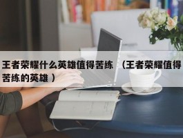 王者荣耀什么英雄值得苦练 （王者荣耀值得苦练的英雄 ）