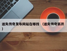 迷失传奇发布网站在哪找 （迷失传奇新开 ）