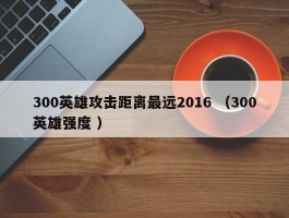 300英雄攻击距离最远2016 （300英雄强度 ）