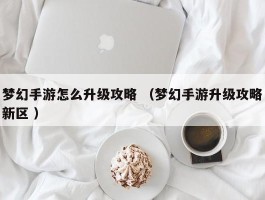 梦幻手游怎么升级攻略 （梦幻手游升级攻略新区 ）