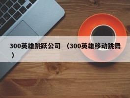 300英雄跳跃公司 （300英雄移动跳舞 ）