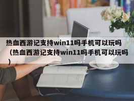 热血西游记支持win11吗手机可以玩吗 （热血西游记支持win11吗手机可以玩吗 ）