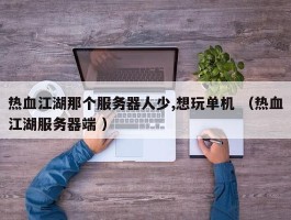 热血江湖那个服务器人少,想玩单机 （热血江湖服务器端 ）