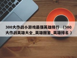 300大作战小游戏最强英雄排行 （300大作战英雄大全_英雄图鉴_英雄排名 ）