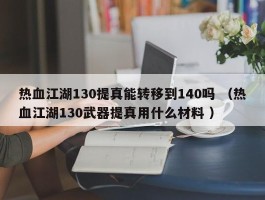 热血江湖130提真能转移到140吗 （热血江湖130武器提真用什么材料 ）