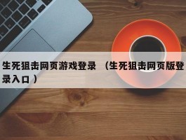生死狙击网页游戏登录 （生死狙击网页版登录入口 ）