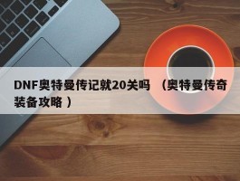 DNF奥特曼传记就20关吗 （奥特曼传奇装备攻略 ）