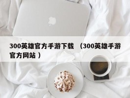 300英雄官方手游下载 （300英雄手游官方网站 ）