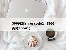 300英雄errorcode2 （300英雄error ）